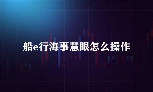 船e行海事慧眼怎么操作