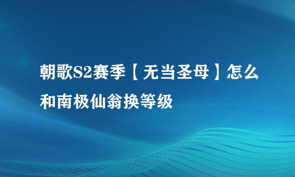 朝歌S2赛季【无当圣母】怎么和南极仙翁换等级
