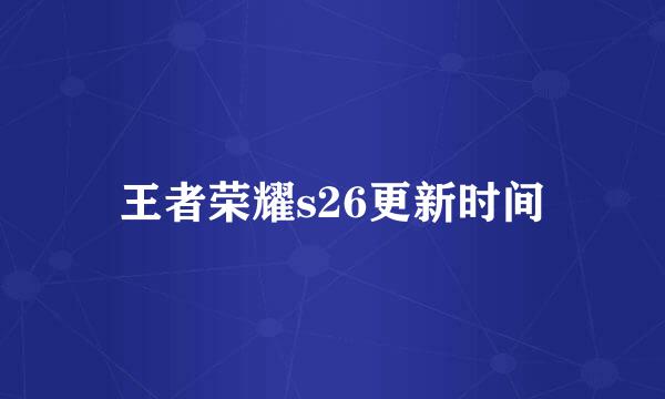 王者荣耀s26更新时间