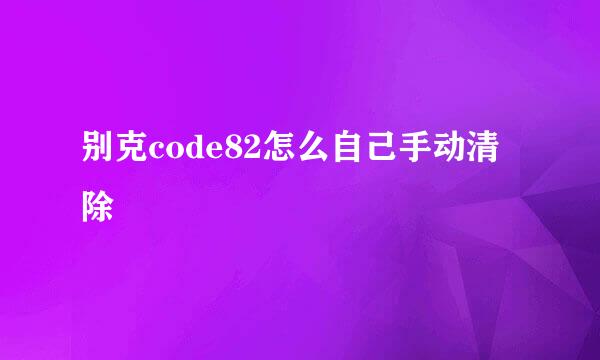 别克code82怎么自己手动清除
