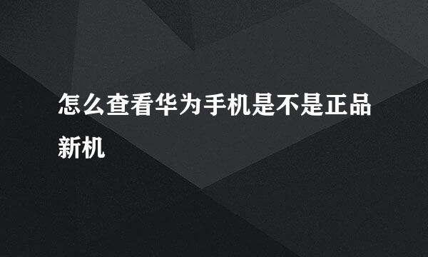 怎么查看华为手机是不是正品新机