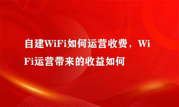 自建WiFi如何运营收费，WiFi运营带来的收益如何