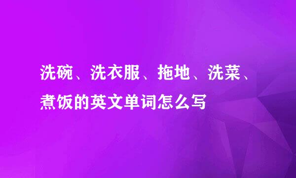 洗碗、洗衣服、拖地、洗菜、煮饭的英文单词怎么写