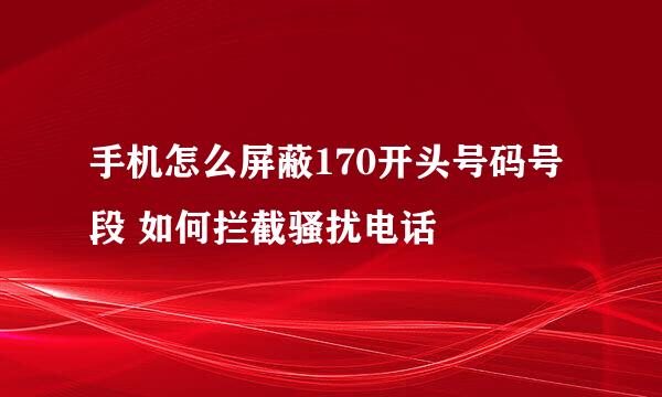 手机怎么屏蔽170开头号码号段 如何拦截骚扰电话