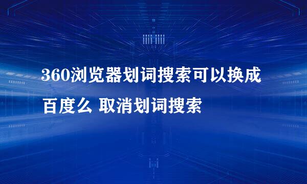 360浏览器划词搜索可以换成百度么 取消划词搜索