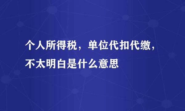 个人所得税，单位代扣代缴，不太明白是什么意思