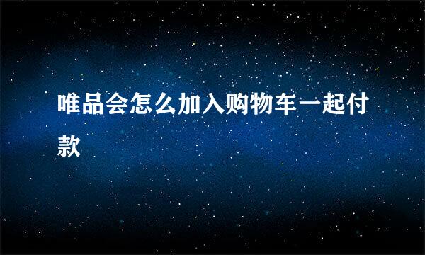 唯品会怎么加入购物车一起付款