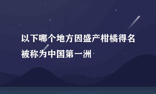 以下哪个地方因盛产柑橘得名被称为中国第一洲