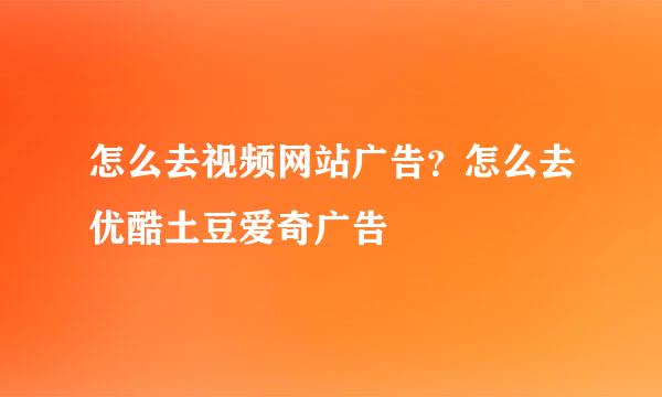 怎么去视频网站广告？怎么去优酷土豆爱奇广告