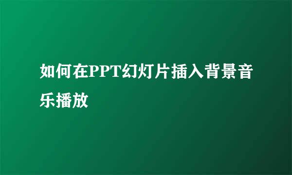 如何在PPT幻灯片插入背景音乐播放