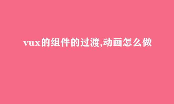vux的组件的过渡,动画怎么做