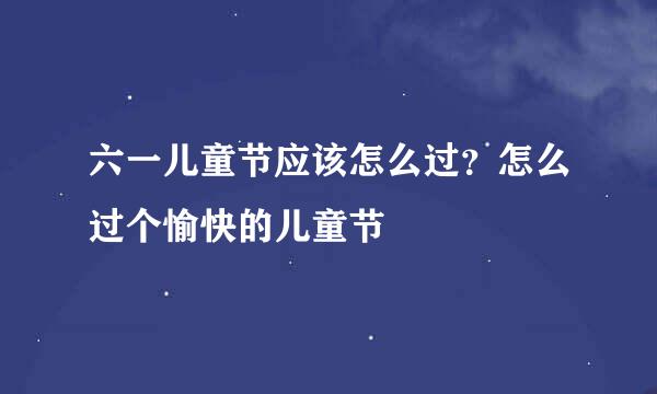 六一儿童节应该怎么过？怎么过个愉快的儿童节