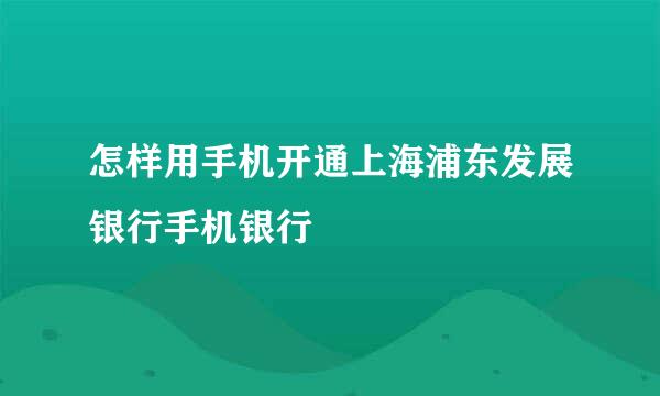 怎样用手机开通上海浦东发展银行手机银行
