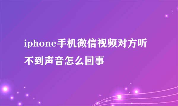 iphone手机微信视频对方听不到声音怎么回事