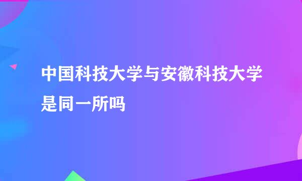 中国科技大学与安徽科技大学是同一所吗