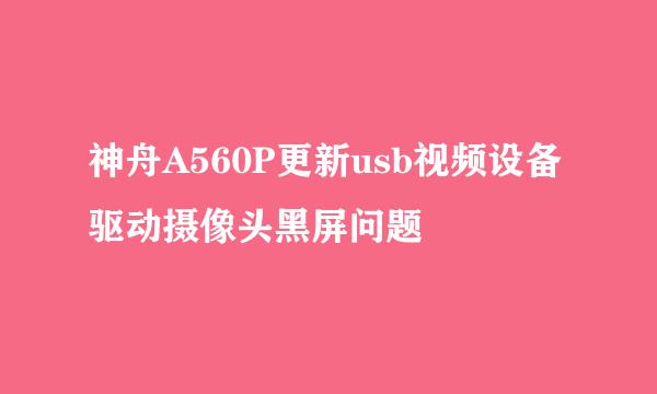 神舟A560P更新usb视频设备驱动摄像头黑屏问题