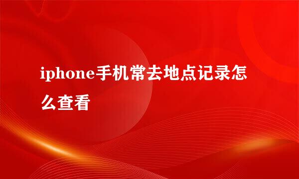 iphone手机常去地点记录怎么查看