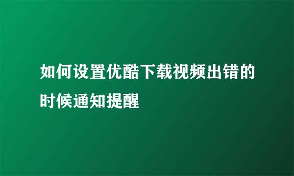 如何设置优酷下载视频出错的时候通知提醒