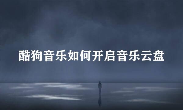 酷狗音乐如何开启音乐云盘