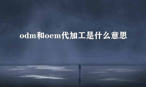 odm和oem代加工是什么意思