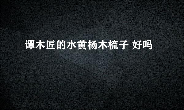 谭木匠的水黄杨木梳子 好吗 