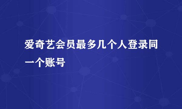 爱奇艺会员最多几个人登录同一个账号