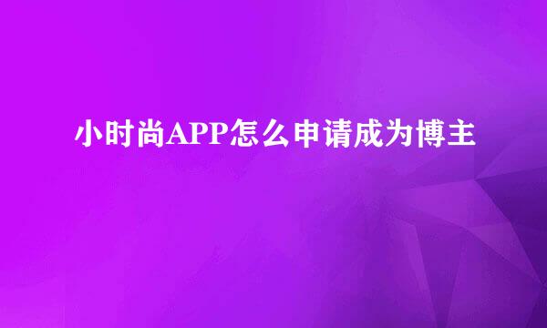 小时尚APP怎么申请成为博主