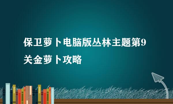 保卫萝卜电脑版丛林主题第9关金萝卜攻略