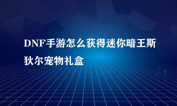 DNF手游怎么获得迷你暗王斯狄尔宠物礼盒