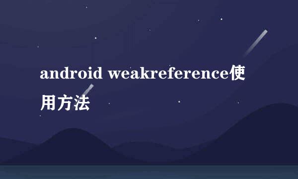 android weakreference使用方法