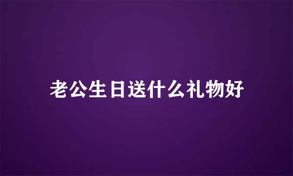 老公生日送什么礼物好