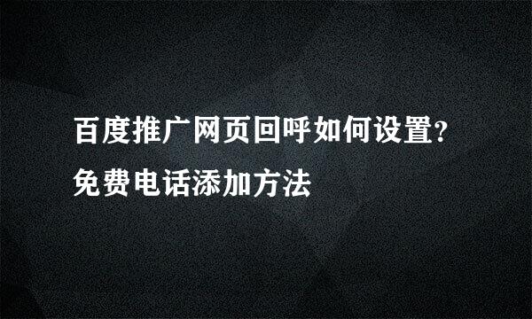 百度推广网页回呼如何设置？免费电话添加方法