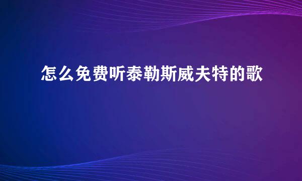 怎么免费听泰勒斯威夫特的歌