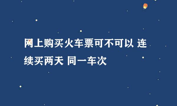 网上购买火车票可不可以 连续买两天 同一车次