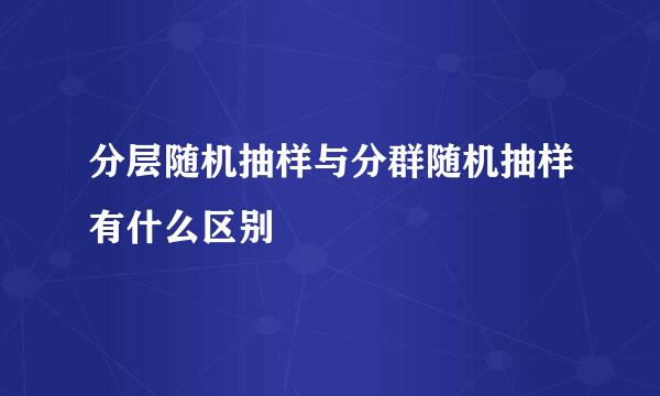 分层随机抽样与分群随机抽样有什么区别