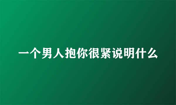 一个男人抱你很紧说明什么