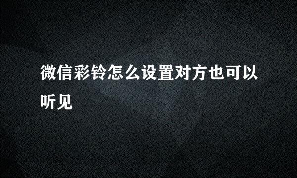 微信彩铃怎么设置对方也可以听见