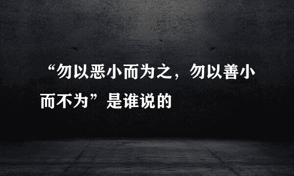 “勿以恶小而为之，勿以善小而不为”是谁说的