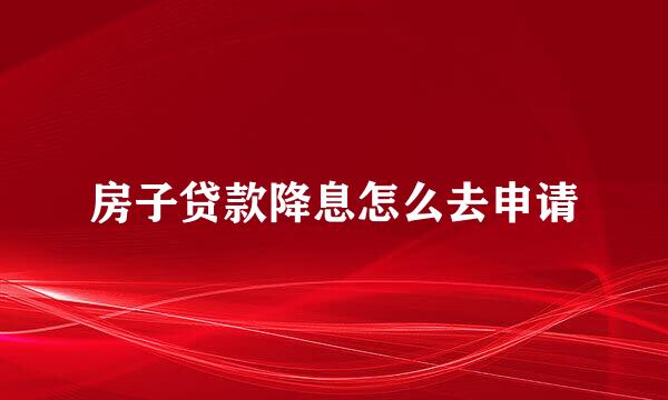 房子贷款降息怎么去申请
