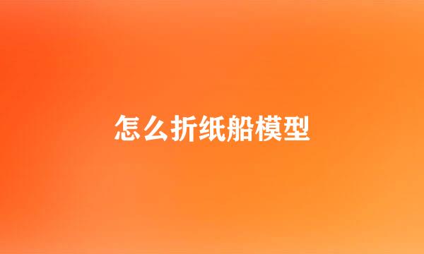怎么折纸船模型
