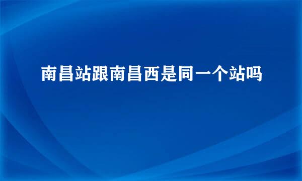 南昌站跟南昌西是同一个站吗