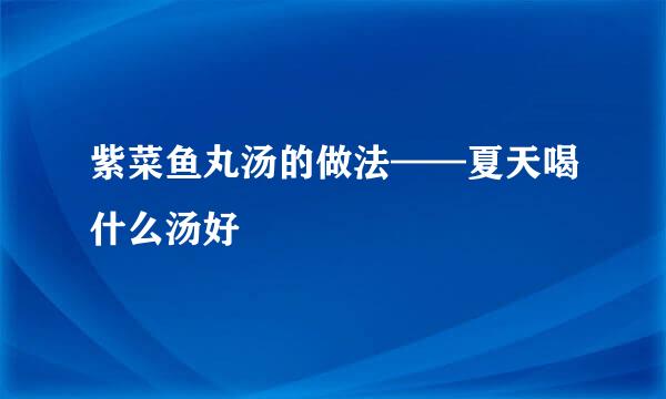紫菜鱼丸汤的做法——夏天喝什么汤好