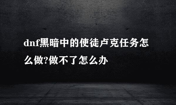 dnf黑暗中的使徒卢克任务怎么做?做不了怎么办