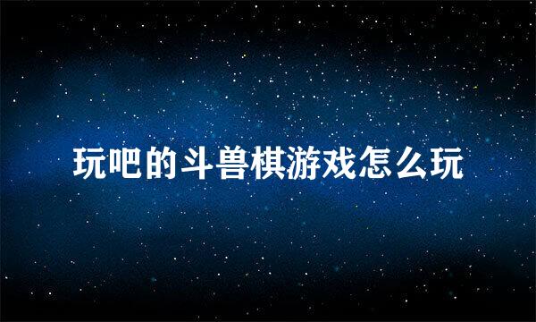 玩吧的斗兽棋游戏怎么玩