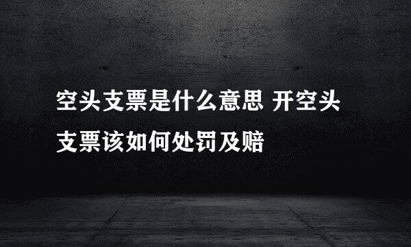 空头支票是什么意思 开空头支票该如何处罚及赔