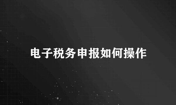 电子税务申报如何操作