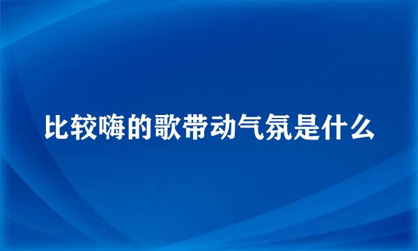 比较嗨的歌带动气氛是什么