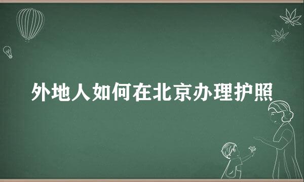 外地人如何在北京办理护照