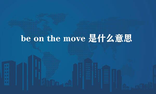 be on the move 是什么意思