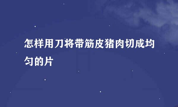 怎样用刀将带筋皮猪肉切成均匀的片